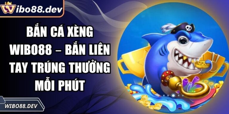 Bắn Cá Xèng Wibo88 – Bắn Liên Tay Trúng Thưởng Mỗi Phút 6 Bắn cá xèng Wibo88