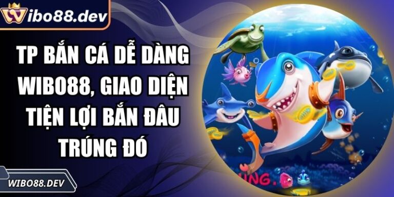 TP Bắn Cá Dễ Dàng Wibo88, Giao Diện Tiện Lợi Bắn Đâu Trúng Đó 2 TP bắn cá dễ dàng Wibo88